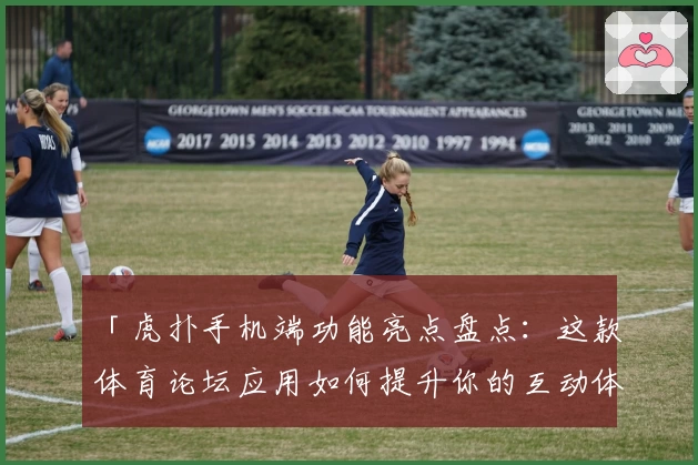 「虎扑手机端功能亮点盘点：这款体育论坛应用如何提升你的互动体验？」