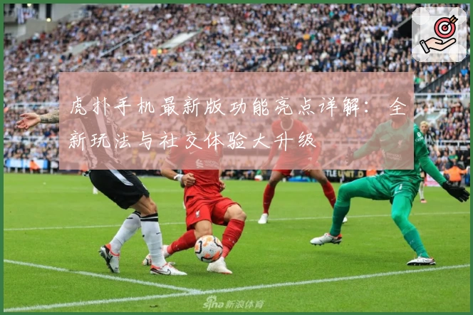 虎扑手机最新版功能亮点详解:全新玩法与社交体验大升级