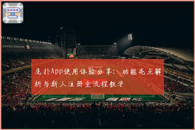 虎扑App使用体验分享：功能亮点解析与新人注册全流程教学