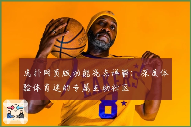 虎扑网页版功能亮点详解：深度体验体育迷的专属互动社区