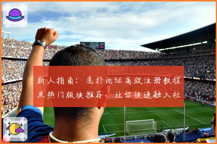 新人指南：虎扑论坛高效注册教程及热门版块推荐，让你快速融入社区