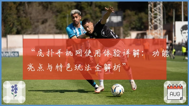 “虎扑手机网使用体验详解：功能亮点与特色玩法全解析”