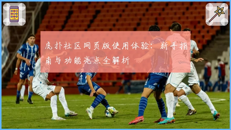 虎扑社区网页版使用体验：新手指南与功能亮点全解析