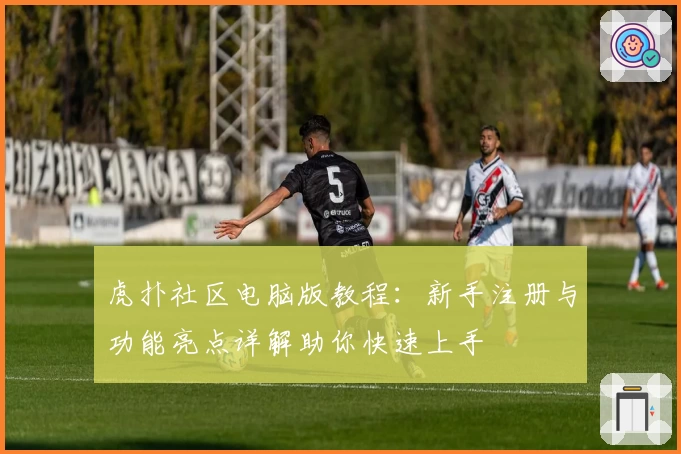虎扑社区电脑版教程：新手注册与功能亮点详解助你快速上手