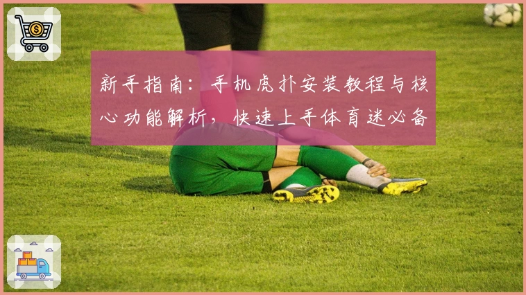 新手指南：手机虎扑安装教程与核心功能解析，快速上手体育迷必备社区APP