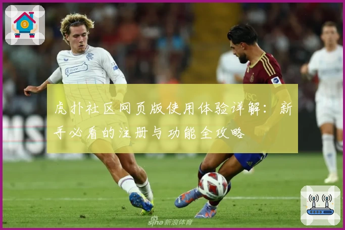 虎扑社区网页版使用体验详解：新手必看的注册与功能全攻略
