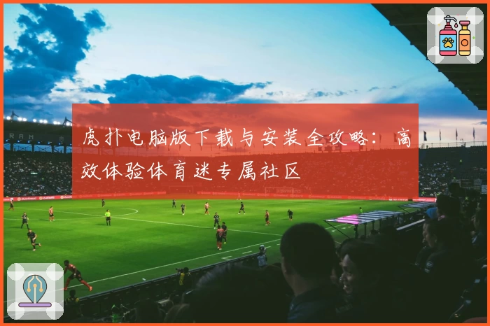 虎扑电脑版下载与安装全攻略:高效体验体育迷专属社区