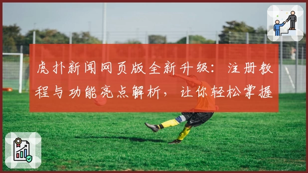 虎扑新闻网页版全新升级：注册教程与功能亮点解析，让你轻松掌握精彩资讯