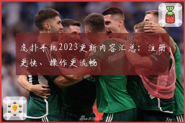 虎扑手机2023更新内容汇总:注册更快、操作更流畅