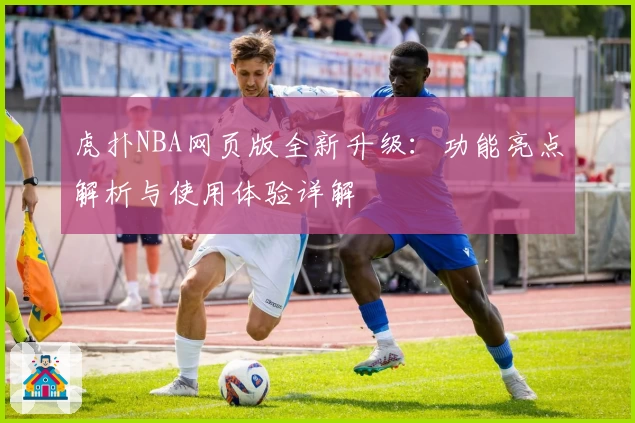 虎扑NBA网页版全新升级：功能亮点解析与使用体验详解