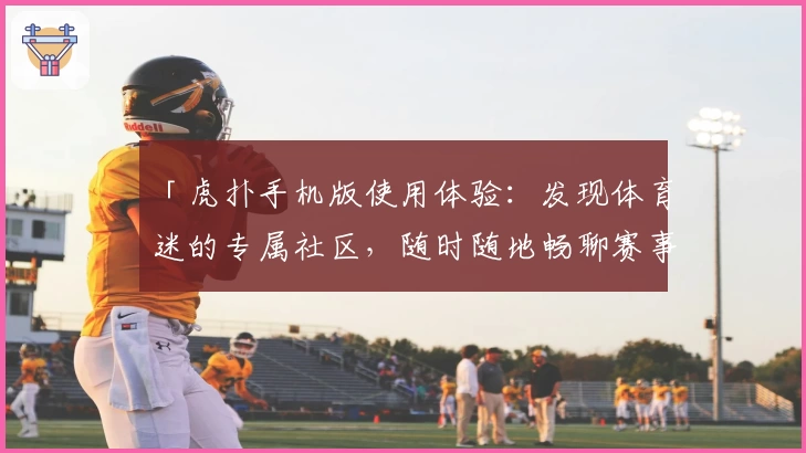 「虎扑手机版使用体验：发现体育迷的专属社区，随时随地畅聊赛事热点」