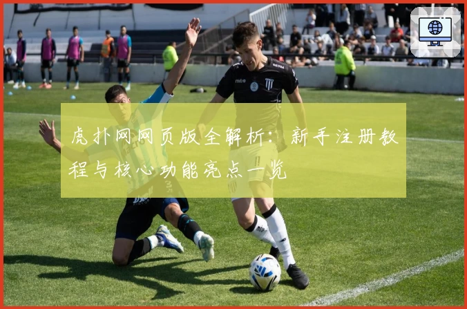 虎扑网网页版全解析：新手注册教程与核心功能亮点一览