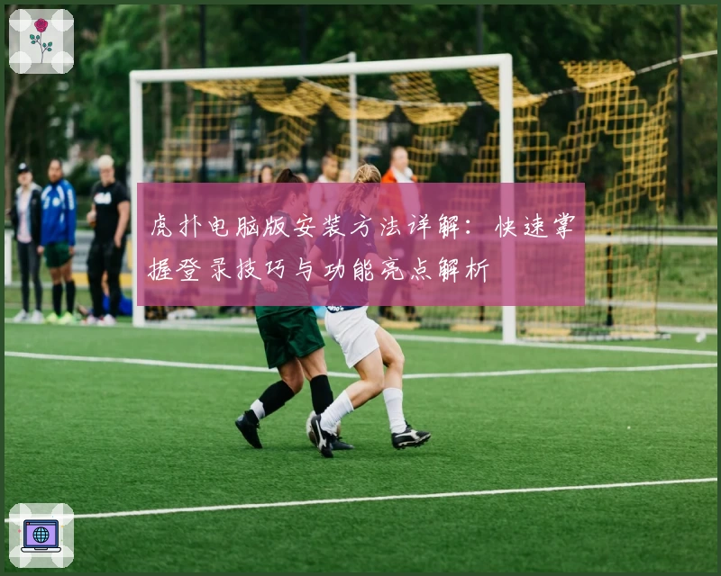 虎扑电脑版安装方法详解：快速掌握登录技巧与功能亮点解析