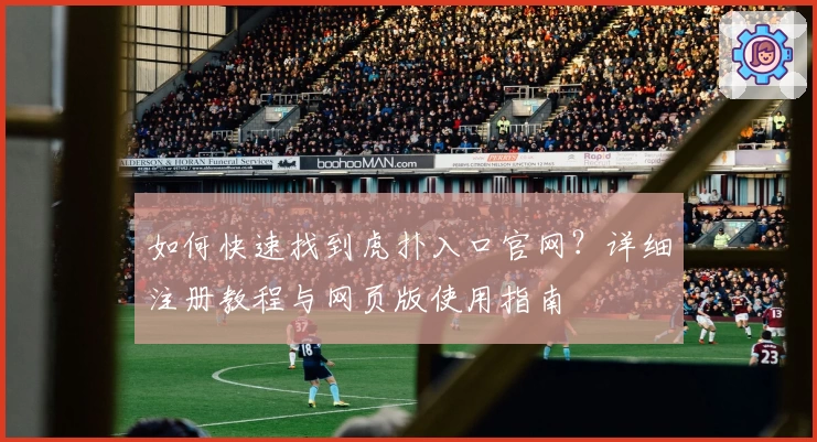如何快速找到虎扑入口官网？详细注册教程与网页版使用指南