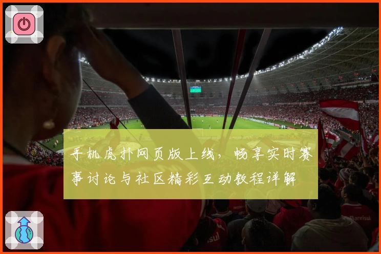 手机虎扑网页版上线，畅享实时赛事讨论与社区精彩互动教程详解