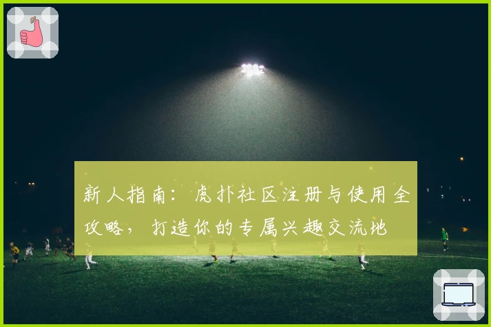 新人指南：虎扑社区注册与使用全攻略，打造你的专属兴趣交流地