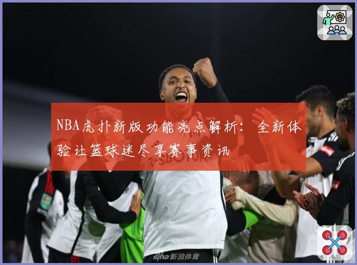 NBA虎扑新版功能亮点解析：全新体验让篮球迷尽享赛事资讯