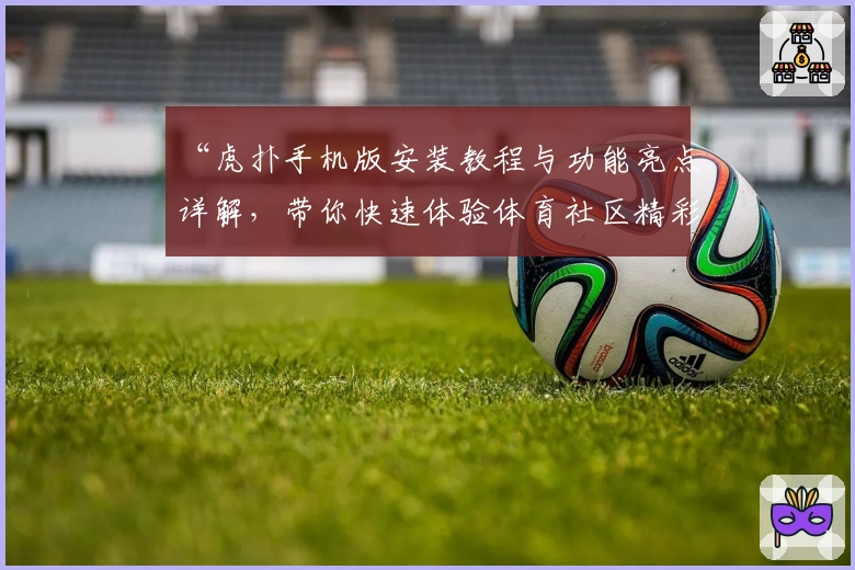 “虎扑手机版安装教程与功能亮点详解,带你快速体验体育社区精彩瞬间”