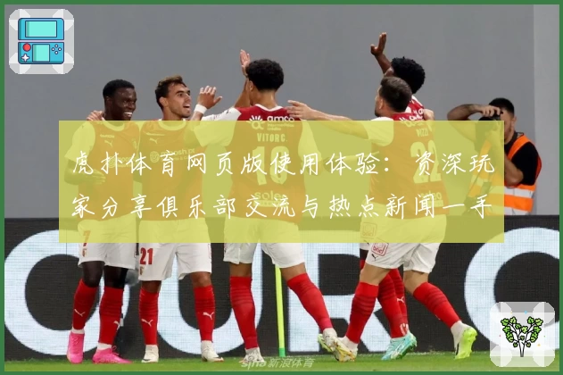 虎扑体育网页版使用体验：资深玩家分享俱乐部交流与热点新闻一手掌握