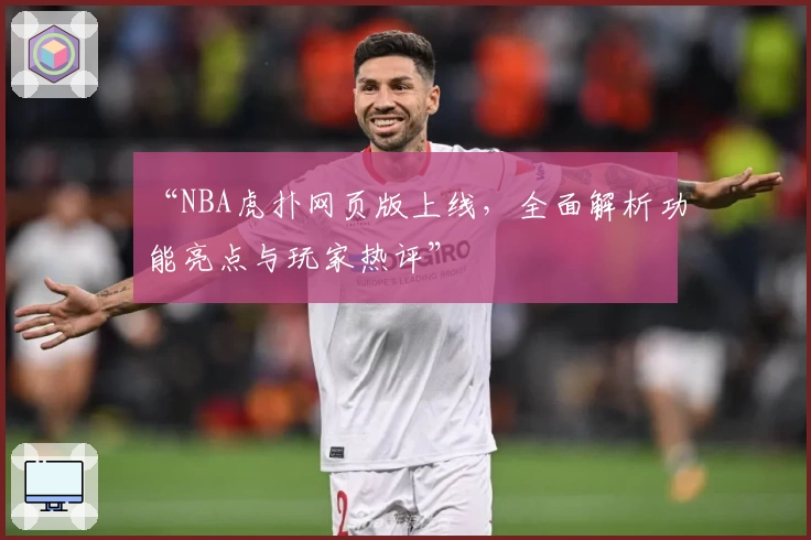 “NBA虎扑网页版上线，全面解析功能亮点与玩家热评”