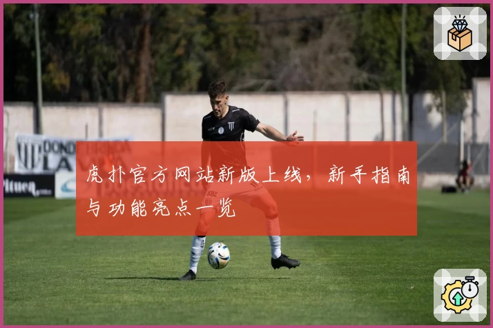 虎扑官方网站新版上线，新手指南与功能亮点一览