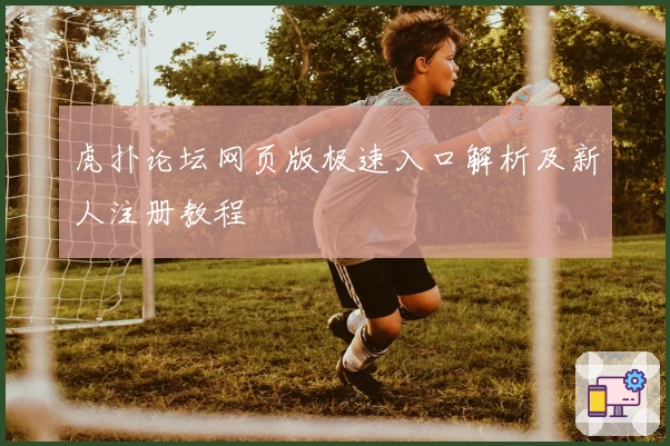 虎扑论坛网页版极速入口解析及新人注册教程