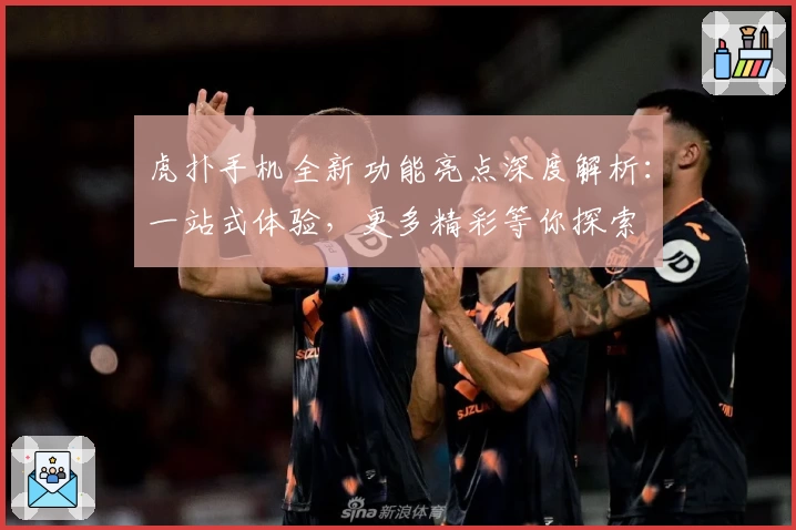 虎扑手机全新功能亮点深度解析:一站式体验,更多精彩等你探索
