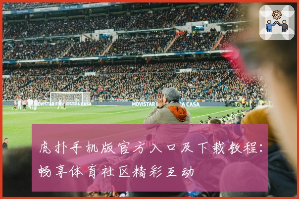 虎扑手机版官方入口及下载教程：畅享体育社区精彩互动