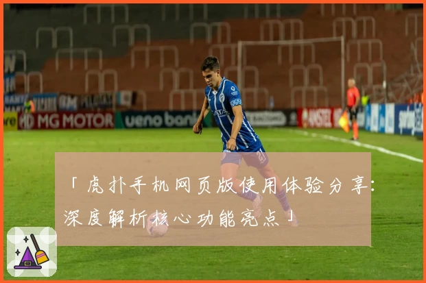 「虎扑手机网页版使用体验分享：深度解析核心功能亮点」