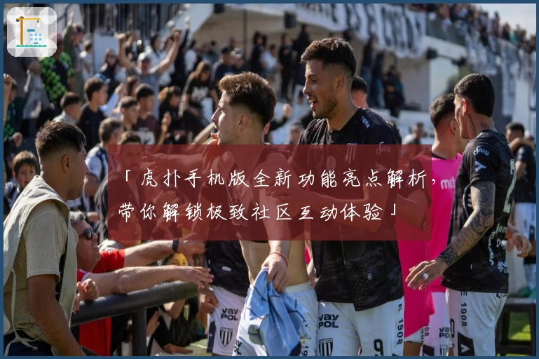 「虎扑手机版全新功能亮点解析,带你解锁极致社区互动体验」