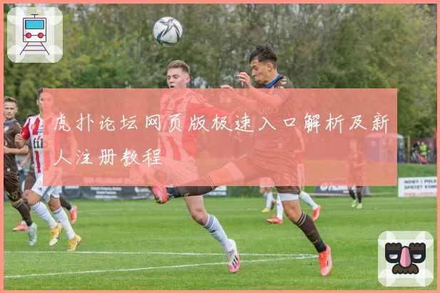 虎扑论坛网页版极速入口解析及新人注册教程