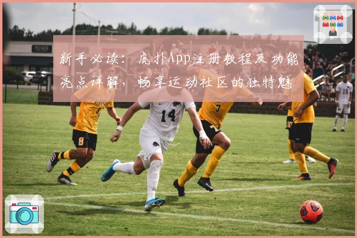 新手必读：虎扑App注册教程及功能亮点详解，畅享运动社区的独特魅力