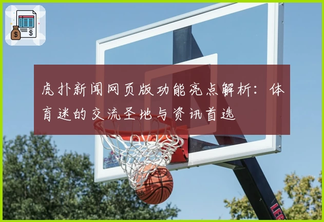 虎扑新闻网页版功能亮点解析：体育迷的交流圣地与资讯首选