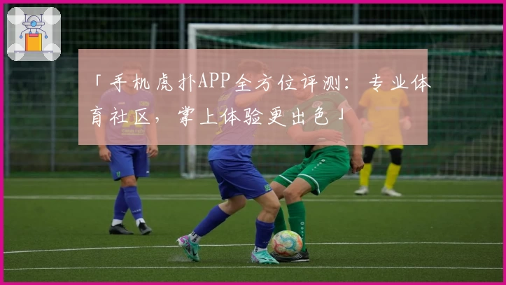 「手机虎扑APP全方位评测:专业体育社区,掌上体验更出色」