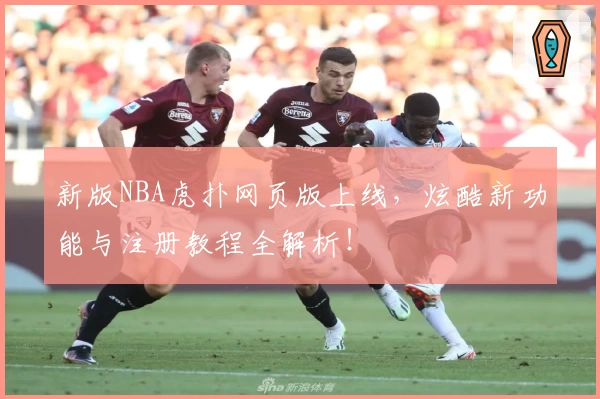 新版NBA虎扑网页版上线，炫酷新功能与注册教程全解析！