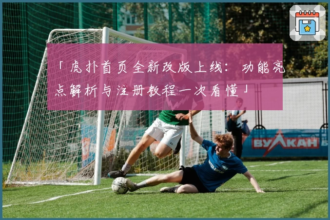 「虎扑首页全新改版上线：功能亮点解析与注册教程一次看懂」