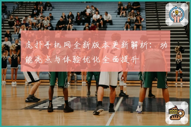 虎扑手机网全新版本更新解析：功能亮点与体验优化全面提升