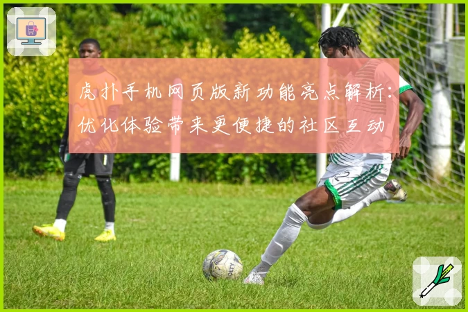 虎扑手机网页版新功能亮点解析:优化体验带来更便捷的社区互动