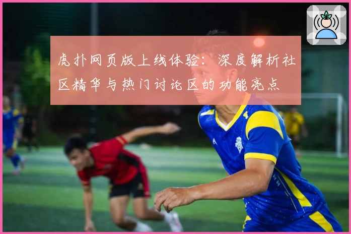 虎扑网页版上线体验：深度解析社区精华与热门讨论区的功能亮点
