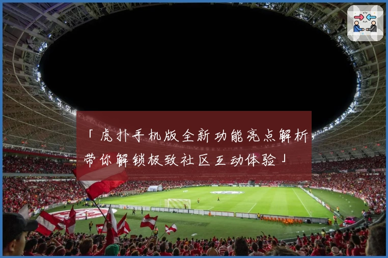 「虎扑手机版全新功能亮点解析，带你解锁极致社区互动体验」