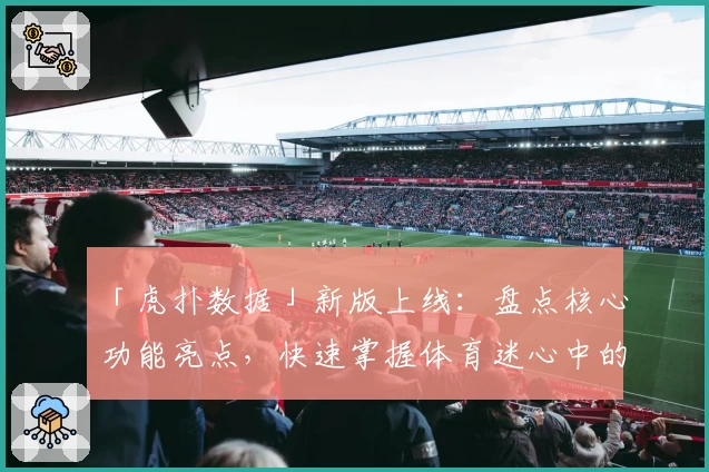 「虎扑数据」新版上线：盘点核心功能亮点，快速掌握体育迷心中的数据利器