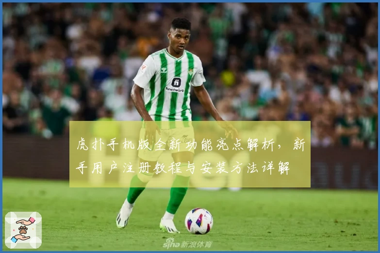 虎扑手机版全新功能亮点解析，新手用户注册教程与安装方法详解