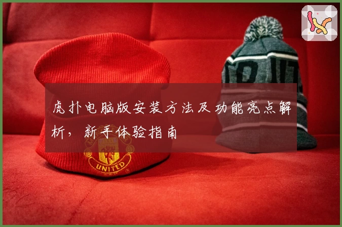 虎扑电脑版安装方法及功能亮点解析，新手体验指南