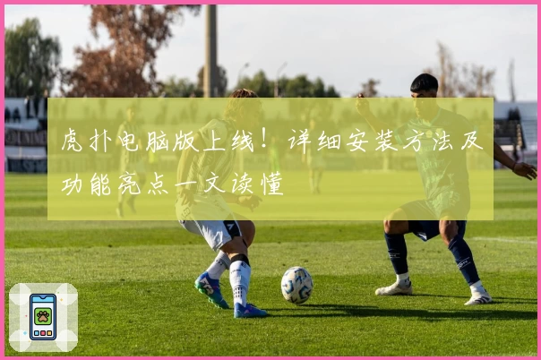 虎扑电脑版上线！详细安装方法及功能亮点一文读懂