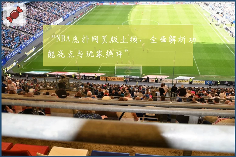“NBA虎扑网页版上线，全面解析功能亮点与玩家热评”