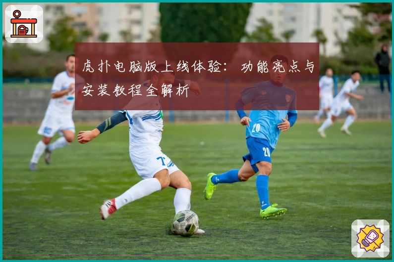 虎扑电脑版上线体验：功能亮点与安装教程全解析