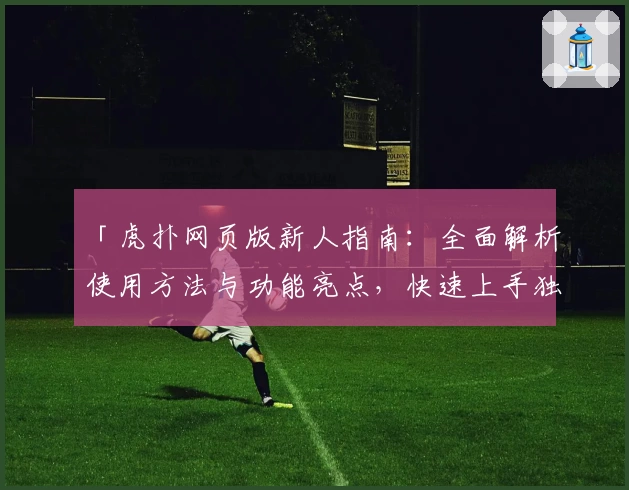 「虎扑网页版新人指南：全面解析使用方法与功能亮点，快速上手独特社区体验」