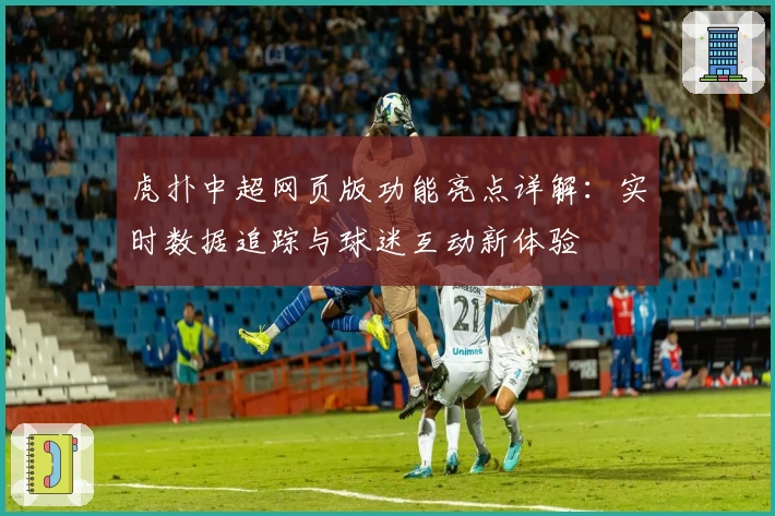 虎扑中超网页版功能亮点详解：实时数据追踪与球迷互动新体验