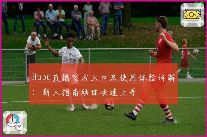 Hupu直播官方入口及使用体验详解：新人指南助你快速上手