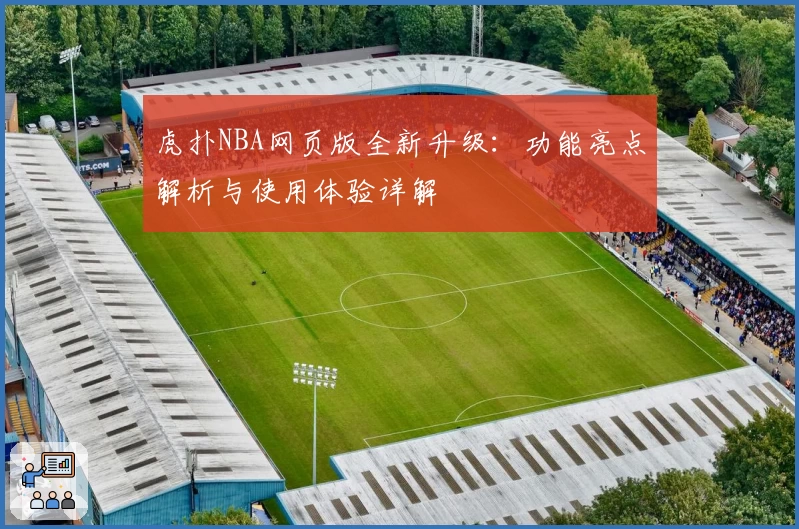 虎扑NBA网页版全新升级：功能亮点解析与使用体验详解